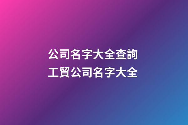 公司名字大全查詢 工貿公司名字大全-第1張-公司起名-玄機派